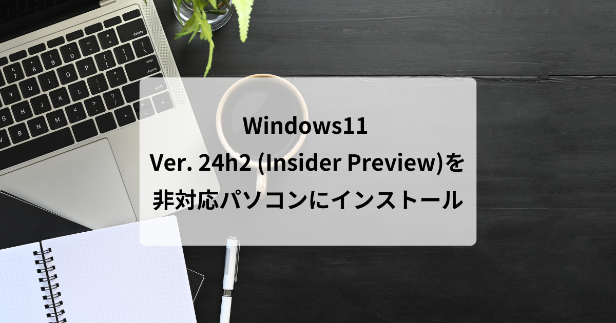 Windows11 バージョン 24h2 (Insider Preview)を非対応パソコンに 