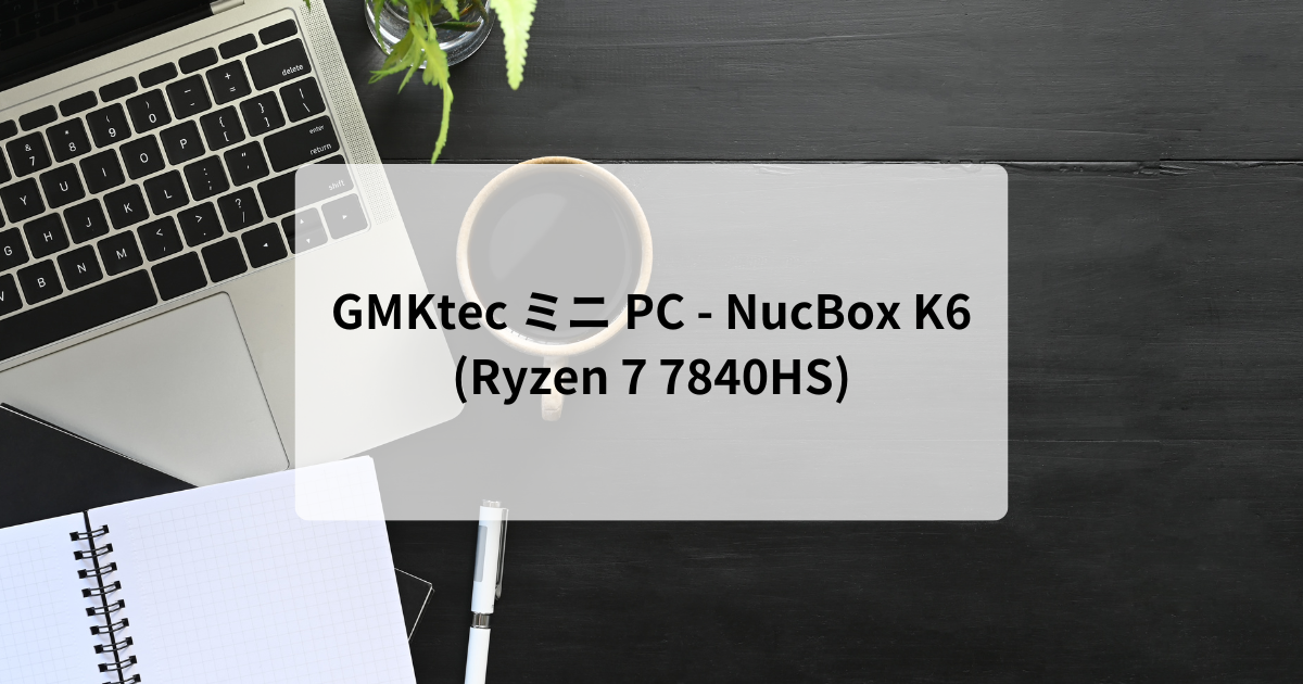 GMKtec ミニ PC – NucBox K6 (Ryzen 7 7840HS) | あるてぃめっとブログ